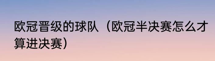 欧冠晋级的球队（欧冠半决赛怎么才算进决赛）