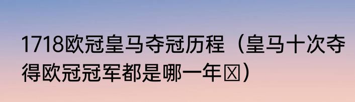 1718欧冠皇马夺冠历程（皇马十次夺得欧冠冠军都是哪一年​）