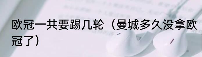 欧冠一共要踢几轮（曼城多久没拿欧冠了）