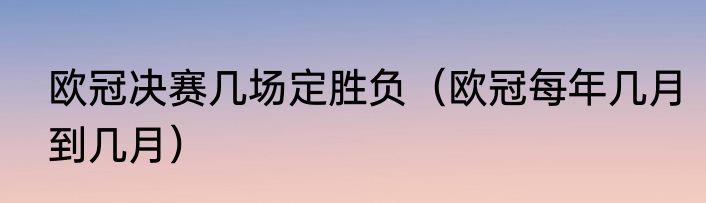 欧冠决赛几场定胜负（欧冠每年几月到几月）