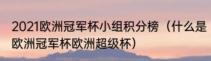 2021欧洲冠军杯小组积分榜（什么是欧洲冠军杯欧洲超级杯）
