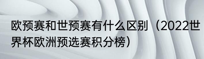 欧预赛和世预赛有什么区别（2022世界杯欧洲预选赛积分榜）