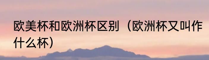 欧美杯和欧洲杯区别（欧洲杯又叫作什么杯）