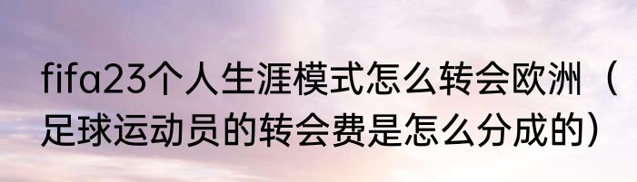 fifa23个人生涯模式怎么转会欧洲（足球运动员的转会费是怎么分成的）
