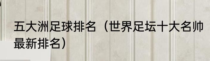 五大洲足球排名（世界足坛十大名帅最新排名）