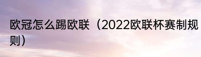 欧冠怎么踢欧联（2022欧联杯赛制规则）