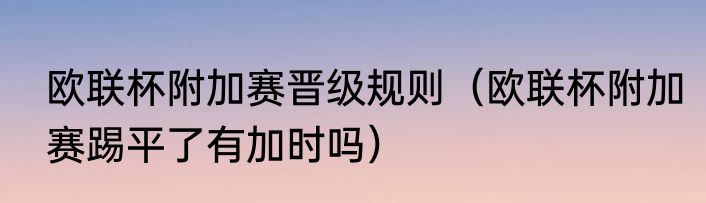 欧联杯附加赛晋级规则（欧联杯附加赛踢平了有加时吗）