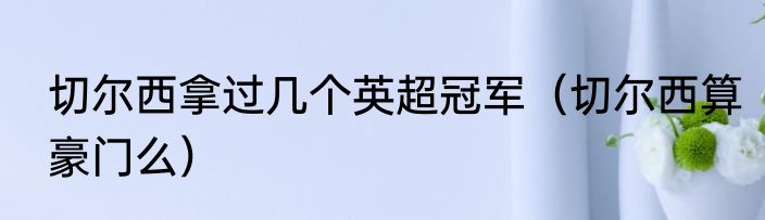 切尔西拿过几个英超冠军（切尔西算豪门么）