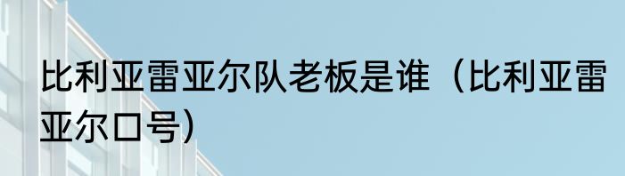 比利亚雷亚尔队老板是谁（比利亚雷亚尔口号）
