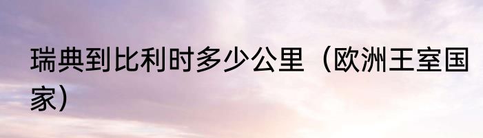 瑞典到比利时多少公里（欧洲王室国家）