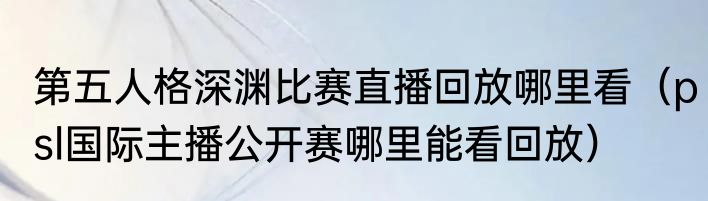 第五人格深渊比赛直播回放哪里看（psl国际主播公开赛哪里能看回放）