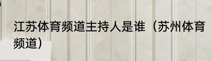 江苏体育频道主持人是谁（苏州体育频道）