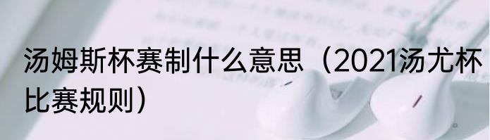 汤姆斯杯赛制什么意思（2021汤尤杯比赛规则）