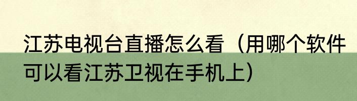 江苏电视台直播怎么看（用哪个软件可以看江苏卫视在手机上）