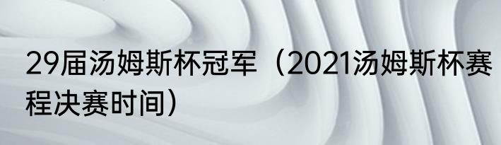 29届汤姆斯杯冠军（2021汤姆斯杯赛程决赛时间）