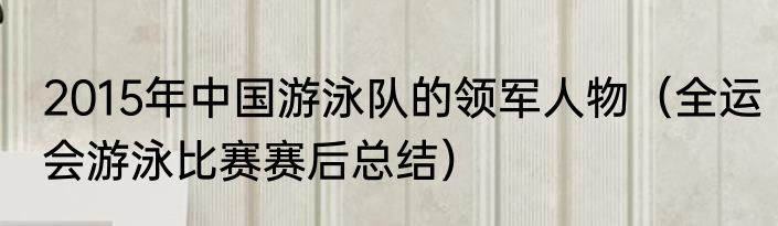 2015年中国游泳队的领军人物（全运会游泳比赛赛后总结）