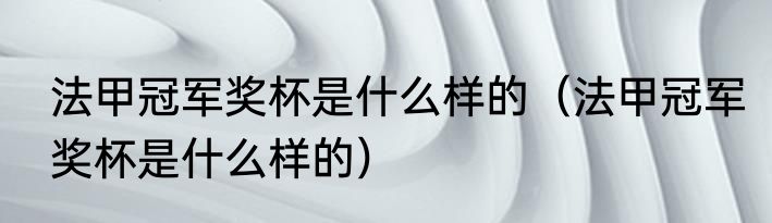 法甲冠军奖杯是什么样的（法甲冠军奖杯是什么样的）