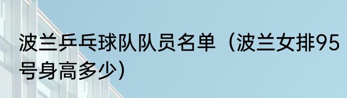 波兰乒乓球队队员名单（波兰女排95号身高多少）