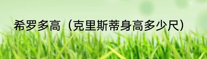 希罗多高（克里斯蒂身高多少尺）