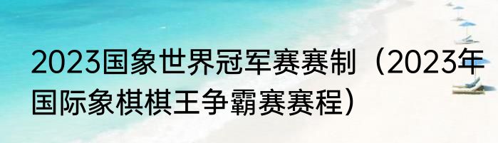 2023国象世界冠军赛赛制（2023年国际象棋棋王争霸赛赛程）
