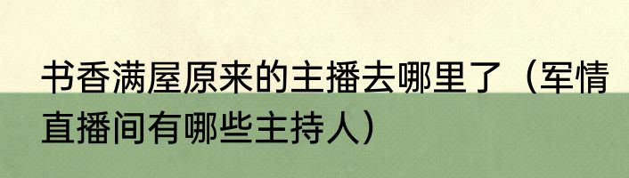 书香满屋原来的主播去哪里了（军情直播间有哪些主持人）