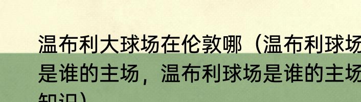 温布利大球场在伦敦哪（温布利球场是谁的主场，温布利球场是谁的主场知识）