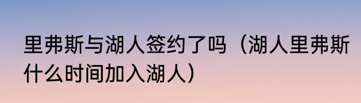 里弗斯与湖人签约了吗（湖人里弗斯什么时间加入湖人）