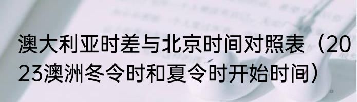 澳大利亚时差与北京时间对照表（2023澳洲冬令时和夏令时开始时间）