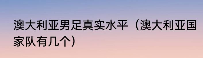 澳大利亚男足真实水平（澳大利亚国家队有几个）