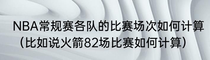 NBA常规赛各队的比赛场次如何计算（比如说火箭82场比赛如何计算）