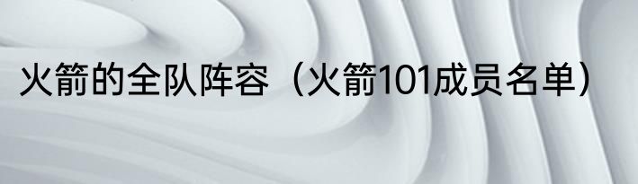 火箭的全队阵容（火箭101成员名单）