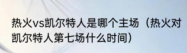 热火vs凯尔特人是哪个主场（热火对凯尔特人第七场什么时间）
