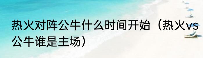 热火对阵公牛什么时间开始（热火vs公牛谁是主场）