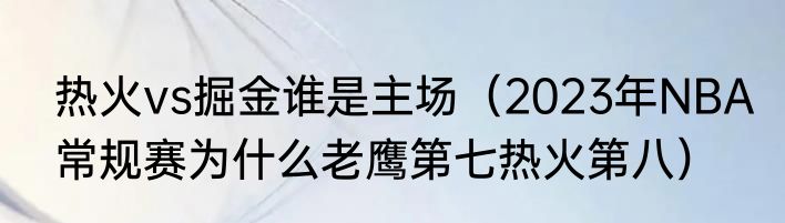 热火vs掘金谁是主场（2023年NBA常规赛为什么老鹰第七热火第八）
