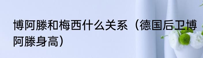 博阿滕和梅西什么关系（德国后卫博阿滕身高）
