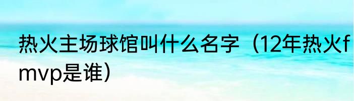 热火主场球馆叫什么名字（12年热火fmvp是谁）