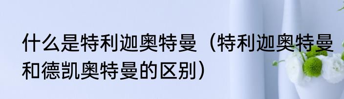 什么是特利迦奥特曼（特利迦奥特曼和德凯奥特曼的区别）