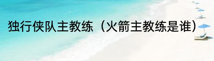 独行侠队主教练（火箭主教练是谁）