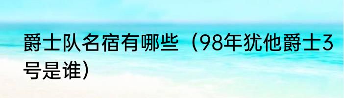 爵士队名宿有哪些（98年犹他爵士3号是谁）