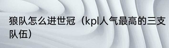 狼队怎么进世冠（kpl人气最高的三支队伍）