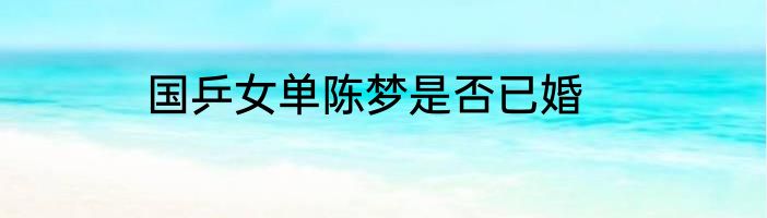国乒女单陈梦是否已婚