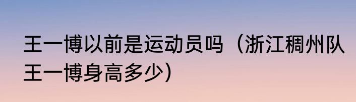 王一博以前是运动员吗（浙江稠州队王一博身高多少）