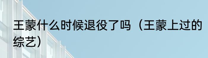 王蒙什么时候退役了吗（王蒙上过的综艺）