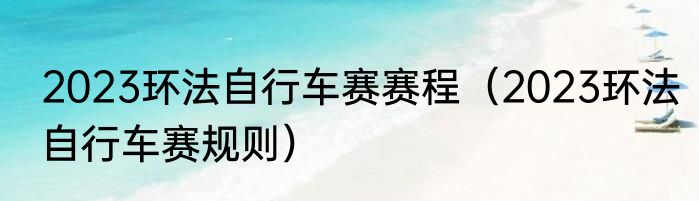 2023环法自行车赛赛程（2023环法自行车赛规则）