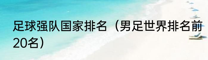 足球强队国家排名（男足世界排名前20名）