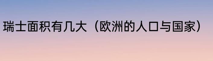 瑞士面积有几大（欧洲的人口与国家）