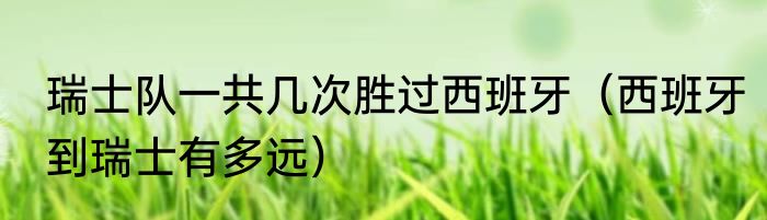 瑞士队一共几次胜过西班牙（西班牙到瑞士有多远）