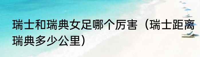 瑞士和瑞典女足哪个厉害（瑞士距离瑞典多少公里）