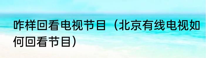 咋样回看电视节目（北京有线电视如何回看节目）