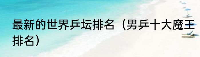 最新的世界乒坛排名（男乒十大魔王排名）